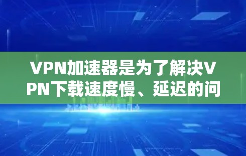 VPN加速器是为了解决VPN下载速度慢、延迟的问题,提供了一种更快、更便捷的下载方式。以下是对VPN加速器的全面评价和推荐