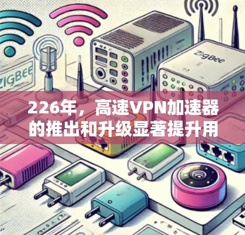 226年，高速VPN加速器的推出和升级显著提升用户体验和功能，以下是几个备受关注的推荐