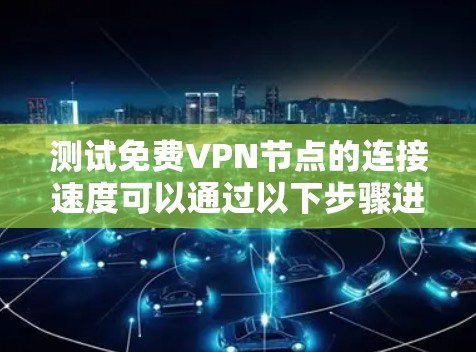 测试免费VPN节点的连接速度可以通过以下步骤进行