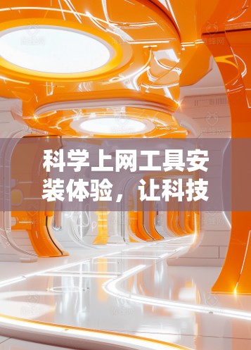 <strong>科学上网工具</strong>安装体验,让科技更便捷