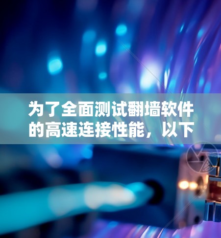 为了全面测试翻墙软件的高速连接性能，以下是一个详细的步骤指南