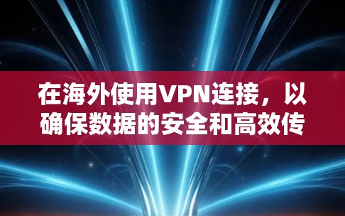 在海外使用VPN连接,以确保数据的安全和高效传输,可以按照以下步骤进行 在海外使用VPN连接,以确保数据的安全和高效传输,可以按照以下步骤进行