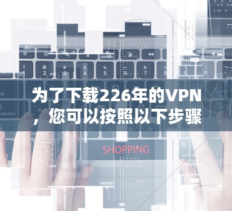 为了下载226年的VPN,您可以按照以下步骤进行 为了下载226年的VPN,您可以按照以下步骤进行