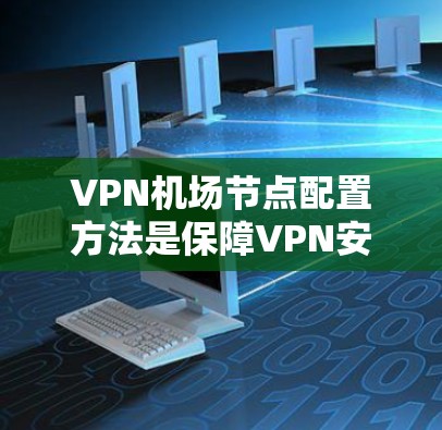 VPN机场节点配置方法是保障VPN安全运行的关键步骤,涵盖了访问、网络连接、加密货币配置、安全策略管理、设备监控以及测试监控等多个方面。以下是对该方法的详细解析
