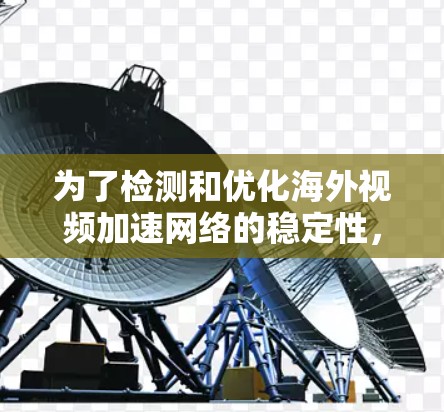 为了检测和优化海外视频加速网络的稳定性,以下是一个清晰的步骤指南 为了检测和优化海外视频加速网络的稳定性,以下是一个清晰的步骤指南