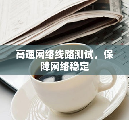 高速网络线路测试,保障网络稳定 高速网络线路测试,保障网络稳定