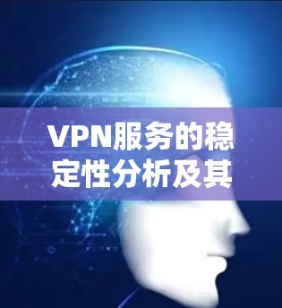 VPN服务的稳定性分析及其对通信网络的影响 VPN服务的稳定性分析及其对通信网络的影响