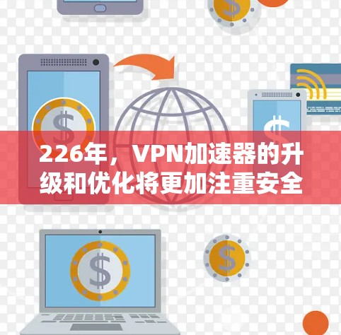 226年,VPN加速器的升级和优化将更加注重安全性和性能的提升,同时将引入更多先进的技术手段。以下是226年VPN加速器的体验分析和推荐 226年,VPN加速器的升级和优化将更加注重安全性和性能的提升,同时将引入更多先进的技术手段。以下是226年VPN加速器的体验分析和推荐