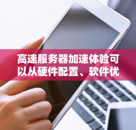 高速服务器加速体验可以从硬件配置、软件优化、网络连接等多个方面入手。以下是一些实用的建议和方法,帮助您提升服务器的性能和响应速度 高速服务器加速体验可以从硬件配置、软件优化、网络连接等多个方面入手。以下是一些实用的建议和方法,帮助您提升服务器的性能和响应速度