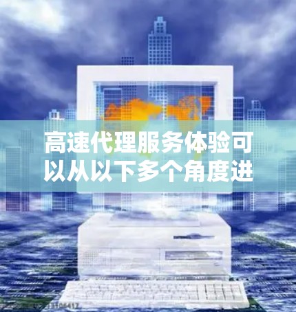 高速代理服务体验可以从以下多个角度进行评价和分析