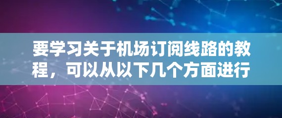 要学习关于机场订阅线路的教程，可以从以下几个方面进行系统性学习