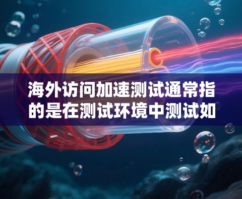 海外访问加速测试通常指的是在测试环境中测试如何高效地访问特定目标，以确保访问速度和稳定性。以下是一个通用的测试流程和建议
