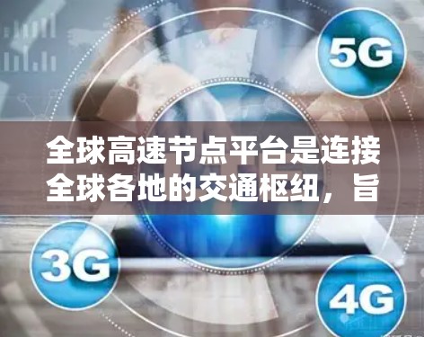 全球高速节点平台是连接全球各地的交通枢纽,旨在促进交通效率的提升,服务于经济发展和政治稳定。这些平台包括国际航空枢纽、铁路枢纽、公路枢纽等,通过协调各方资源,实现交通的高效优化 全球高速节点平台是连接全球各地的交通枢纽,旨在促进交通效率的提升,服务于经济发展和政治稳定。这些平台包括国际航空枢纽、铁路枢纽、公路枢纽等,通过协调各方资源,实现交通的高效优化