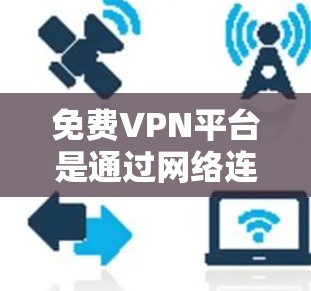 免费VPN平台是通过网络连接外网,避免网络诈骗和网络暴力的平台。以下是一些常见的免费VPN平台及其使用方法和特点 免费VPN平台是通过网络连接外网,避免网络诈骗和网络暴力的平台。以下是一些常见的免费VPN平台及其使用方法和特点