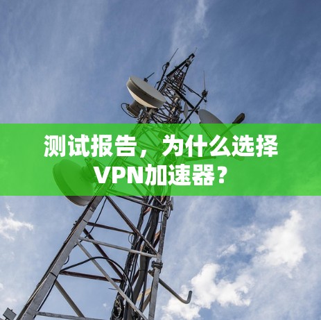 测试报告,为什么选择VPN加速器? 测试报告,为什么选择VPN加速器?
