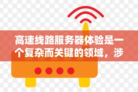 高速线路服务器体验是一个复杂而关键的领域，涉及多个方面的优化和管理。以下是对高速线路服务器体验的系统性总结和详细的解决方案