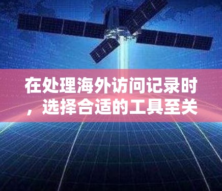 在处理海外访问记录时,选择合适的工具至关重要。以下是一些适合海外访问工具的推荐,以及如何使用它们 在处理海外访问记录时,选择合适的工具至关重要。以下是一些适合海外访问工具的推荐,以及如何使用它们