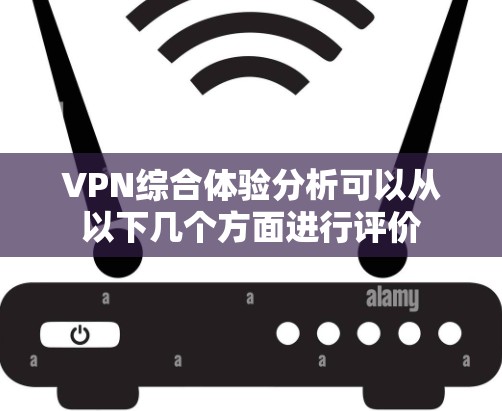 VPN综合体验分析可以从以下几个方面进行评价