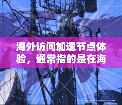 海外访问加速节点体验,通常指的是在海外访问中国数据中心时,如何优化网络连接以减少延迟。以下是一些可能的解决方案和考虑因素