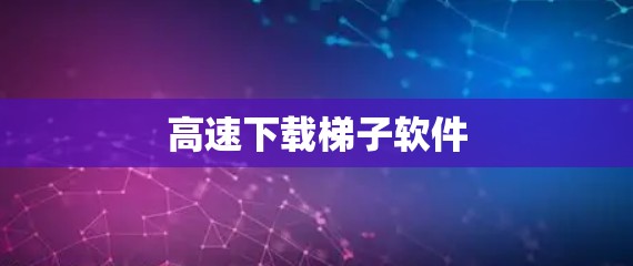 高速下载梯子软件