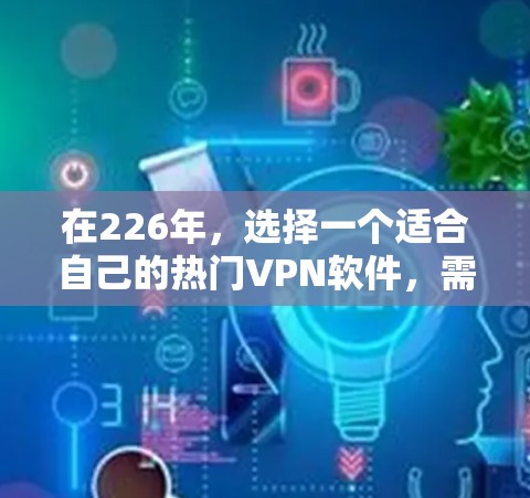 在226年,选择一个适合自己的热门<strong>VPN软件</strong>,需要综合考虑多个因素,包括使用场景、预算、安全性、网络连接、兼容性以及用户评价。以下是一份详细的推荐和建议