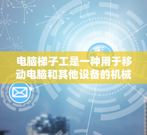 电脑梯子工是一种用于移动电脑和其他设备的机械装置,其结构和功能由多个机械部件组成,如杠杆、轮轴等。以下是关于电脑梯子工的详细步骤和实验说明 电脑梯子工是一种用于移动电脑和其他设备的机械装置,其结构和功能由多个机械部件组成,如杠杆、轮轴等。以下是关于电脑梯子工的详细步骤和实验说明