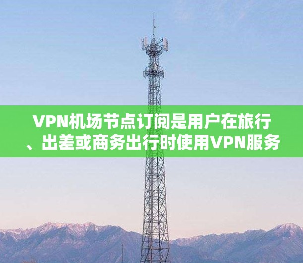 VPN机场节点订阅是用户在旅行、出差或商务出行时使用VPN服务访问特定机场节点的方法。机场节点是特定机场的一个网络节点,用户可以在该节点上进行VPN访问。以下是VPN机场节点订阅的步骤和教程 VPN机场节点订阅是用户在旅行、出差或商务出行时使用VPN服务访问特定机场节点的方法。机场节点是特定机场的一个网络节点,用户可以在该节点上进行VPN访问。以下是VPN机场节点订阅的步骤和教程