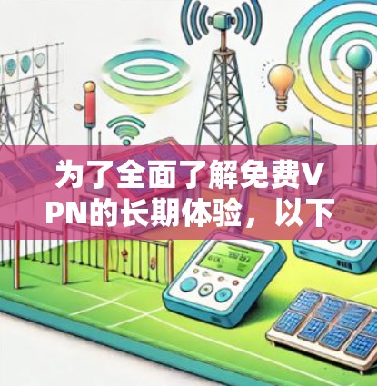 为了全面了解免费VPN的长期体验，以下是一个结构化的总结，涵盖了多个关键方面