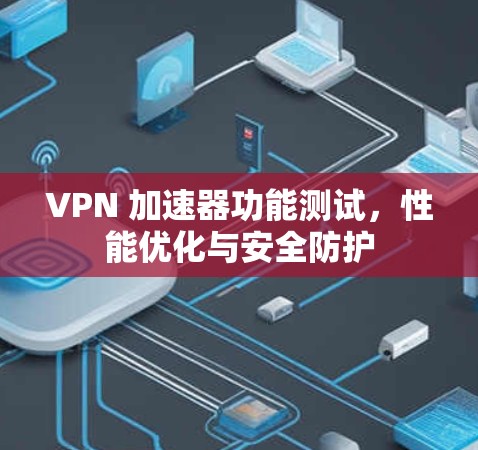 VPN 加速器功能测试，性能优化与安全防护