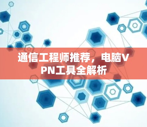 通信工程师推荐,电脑VPN工具全解析 通信工程师推荐,电脑VPN工具全解析