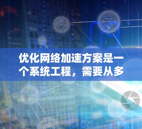 优化<strong>网络加速</strong>方案是一个系统工程,需要从多个维度入手,包括流量分析、工具选择、网站优化、配置调整以及设备维护。以下是一些具体的优化步骤