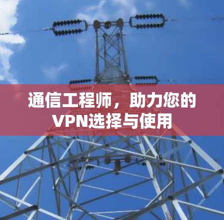 通信工程师,助力您的VPN选择与使用 通信工程师,助力您的VPN选择与使用