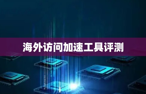 海外访问加速工具评测 海外访问加速工具评测