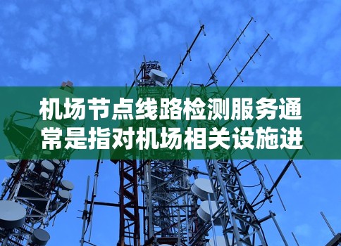 机场节点线路检测服务通常是指对机场相关设施进行设备检测、运行检查和安全评估的活动。这类服务旨在确保机场节点的正常运行，保障旅客的安全，以及优化机场管理效率。以下是一个详细的机场节点线路检测服务流程