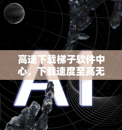 高速下载梯子软件中心,下载速度至高无边 高速下载梯子软件中心,下载速度至高无边
