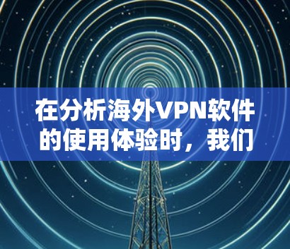 在分析海外VPN软件的使用体验时,我们可以从以下几个方面进行综合评价 在分析海外VPN软件的使用体验时,我们可以从以下几个方面进行综合评价