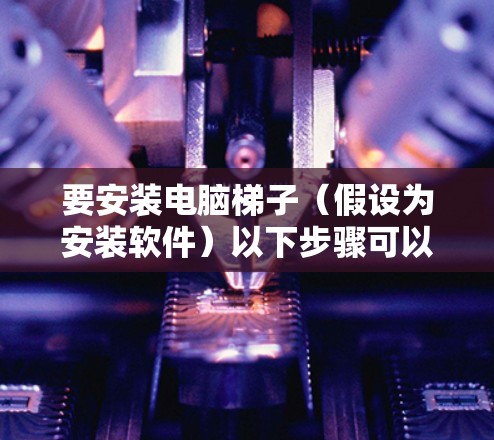 要安装电脑梯子(假设为安装软件)以下步骤可以提供一个清晰的指导 要安装电脑梯子(假设为安装软件)以下步骤可以提供一个清晰的指导
