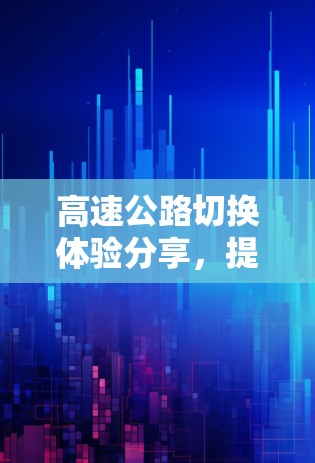 高速公路切换体验分享,提升驾驶乐趣 高速公路切换体验分享,提升驾驶乐趣