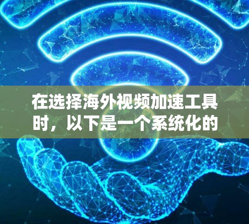 在选择海外视频加速工具时，以下是一个系统化的建议