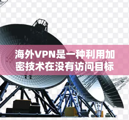 海外VPN是一种利用加密技术在没有访问目标网络的情况下提供服务的网络服务。以下是关于海外VPN的详细信息，涵盖平台、服务、安全、使用技巧和防范措施