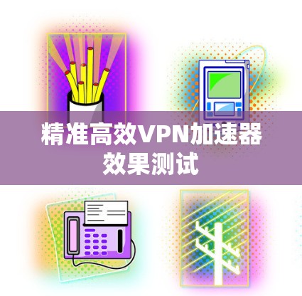 精准高效VPN加速器效果测试