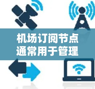 机场订阅节点通常用于管理航空服务、导航、票务等信息,帮助机场调整和优化服务。以下是一些关于机场订阅节点的使用方法和步骤,供参考 机场订阅节点通常用于管理航空服务、导航、票务等信息,帮助机场调整和优化服务。以下是一些关于机场订阅节点的使用方法和步骤,供参考