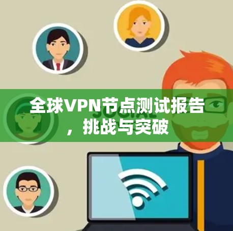 全球VPN节点测试报告,挑战与突破 全球VPN节点测试报告,挑战与突破