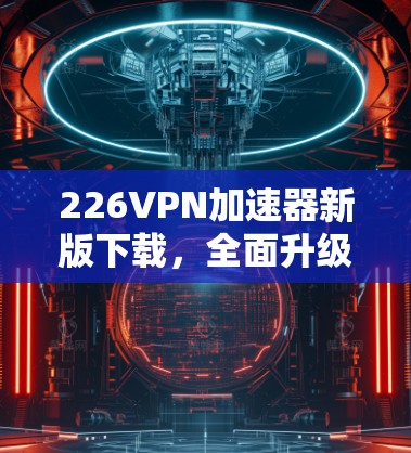 226VPN加速器新版下载,全面升级,让你的VPN更高效 226VPN加速器新版下载,全面升级,让你的VPN更高效