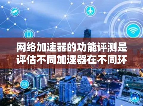 <strong>网络加速</strong>器的功能评测是评估不同加速器在不同环境下的性能和用户体验的综合指标。以下是<strong>网络加速</strong>器的功能评测要点,供您参考