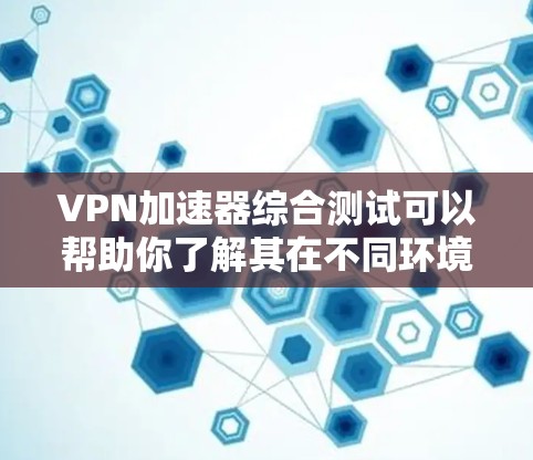 VPN加速器综合测试可以帮助你了解其在不同环境下的表现，包括网络连接、缓存优化、流量控制、加密协议以及多设备测试等方面。以下是综合测试的常见内容，供你参考
