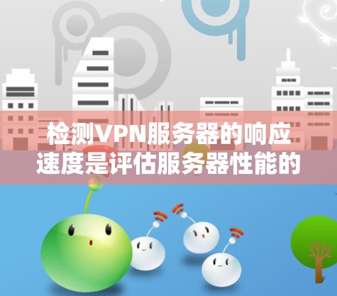检测VPN服务器的响应速度是评估服务器性能的重要步骤,以下是详细的步骤和建议 检测VPN服务器的响应速度是评估服务器性能的重要步骤,以下是详细的步骤和建议