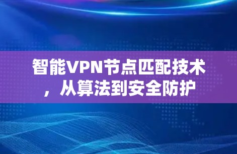智能VPN节点匹配技术,从算法到安全防护 智能VPN节点匹配技术,从算法到安全防护