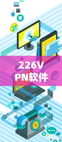 226VPN软件,未来科技的完美实践 226VPN软件,未来科技的完美实践