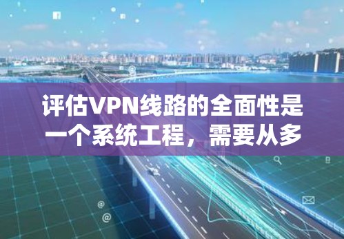 评估VPN线路的全面性是一个系统工程,需要从多个关键方面进行全面分析。以下是对网景(中国到美国的VPN)的评估和建议 评估VPN线路的全面性是一个系统工程,需要从多个关键方面进行全面分析。以下是对网景(中国到美国的VPN)的评估和建议